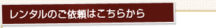 レンタルのご依頼はこちらから